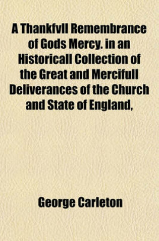 Cover of A Thankfvll Remembrance of Gods Mercy. in an Historicall Collection of the Great and Mercifull Deliverances of the Church and State of England,