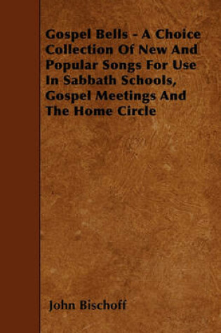 Cover of Gospel Bells - A Choice Collection Of New And Popular Songs For Use In Sabbath Schools, Gospel Meetings And The Home Circle