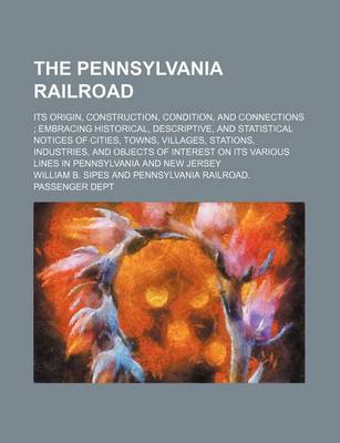 Book cover for The Pennsylvania Railroad; Its Origin, Construction, Condition, and Connections Embracing Historical, Descriptive, and Statistical Notices of Cities, Towns, Villages, Stations, Industries, and Objects of Interest on Its Various Lines in Pennsylvania and