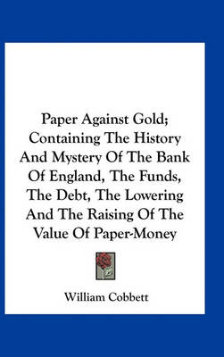 Book cover for Paper Against Gold; Containing The History And Mystery Of The Bank Of England, The Funds, The Debt, The Lowering And The Raising Of The Value Of Paper-Money