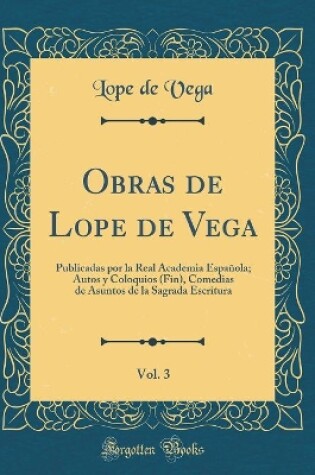 Cover of Obras de Lope de Vega, Vol. 3: Publicadas por la Real Academia Española; Autos y Coloquios (Fin), Comedias de Asuntos de la Sagrada Escritura (Classic Reprint)