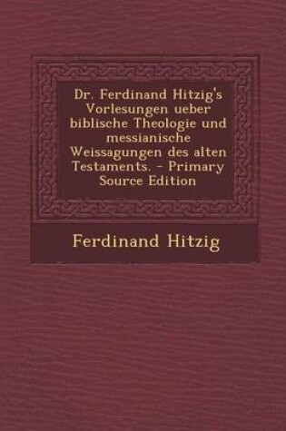 Cover of Dr. Ferdinand Hitzig's Vorlesungen Ueber Biblische Theologie Und Messianische Weissagungen Des Alten Testaments. - Primary Source Edition