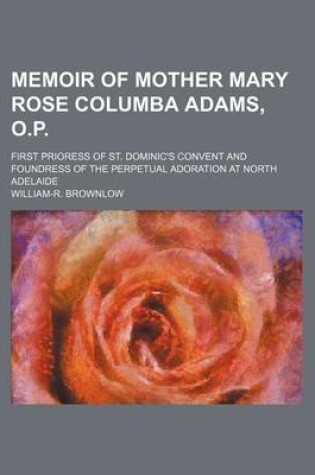 Cover of Memoir of Mother Mary Rose Columba Adams, O.P.; First Prioress of St. Dominic's Convent and Foundress of the Perpetual Adoration at North Adelaide