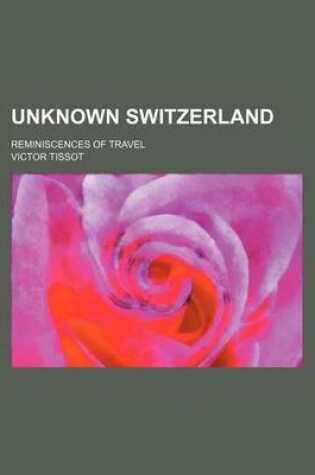 Cover of Unknown Switzerland; Reminiscences of Travel