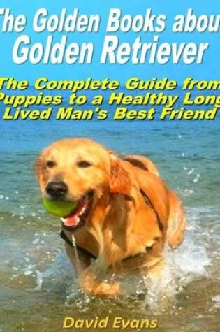 Cover of The Golden Books About Golden Retriever: The Complete Guide from Puppies to a Healthy Long Lived Men's Best Friend