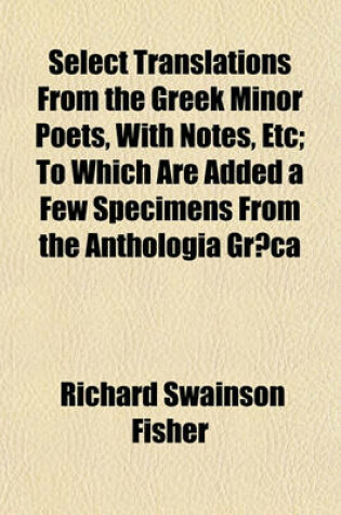 Cover of Select Translations from the Greek Minor Poets, with Notes, Etc; To Which Are Added a Few Specimens from the Anthologia Gra CA