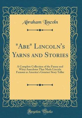 Book cover for "Abe" Lincoln's Yarns and Stories: A Complete Collection of the Funny and Witty Anecdotes That Made Lincoln Famous as America's Greatest Story Teller (Classic Reprint)