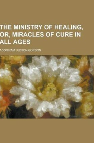 Cover of The Ministry of Healing, Or, Miracles of Cure in All Ages