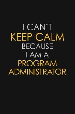 Cover of I Can't Keep Calm Because I Am A Program Administrator