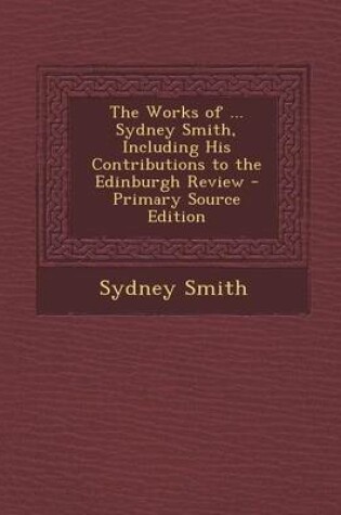 Cover of The Works of ... Sydney Smith, Including His Contributions to the Edinburgh Review - Primary Source Edition