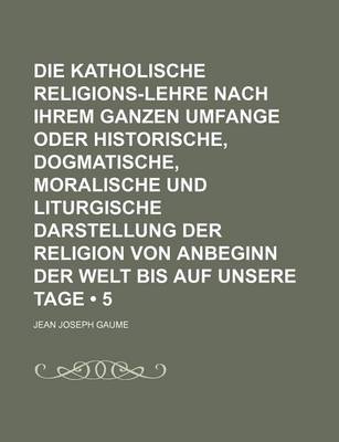 Book cover for Die Katholische Religions-Lehre Nach Ihrem Ganzen Umfange Oder Historische, Dogmatische, Moralische Und Liturgische Darstellung Der Religion Von Anbeginn Der Welt Bis Auf Unsere Tage (5)