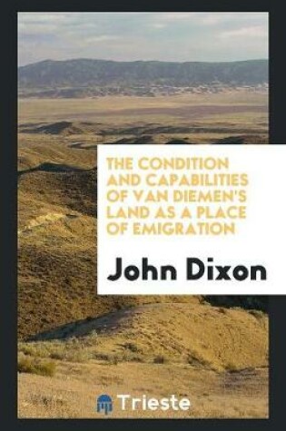 Cover of The Condition and Capabilities of Van Diemen's Land as a Place of Emigration