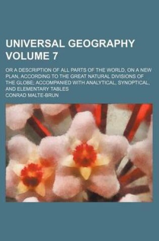 Cover of Universal Geography Volume 7; Or a Description of All Parts of the World, on a New Plan, According to the Great Natural Divisions of the Globe Accompanied with Analytical, Synoptical, and Elementary Tables