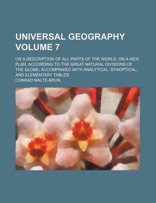 Book cover for Universal Geography Volume 7; Or a Description of All Parts of the World, on a New Plan, According to the Great Natural Divisions of the Globe Accompanied with Analytical, Synoptical, and Elementary Tables