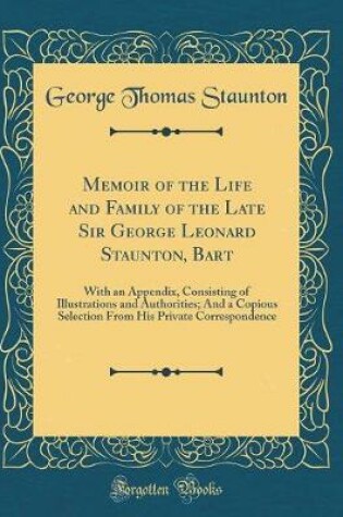 Cover of Memoir of the Life and Family of the Late Sir George Leonard Staunton, Bart: With an Appendix, Consisting of Illustrations and Authorities; And a Copious Selection From His Private Correspondence (Classic Reprint)