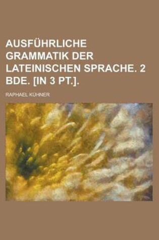 Cover of Ausfuhrliche Grammatik Der Lateinischen Sprache. 2 Bde. [In 3 PT.]