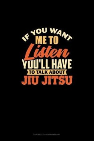 Cover of If You Want Me To Listen You'll Have To Talk About Jiu Jitsu