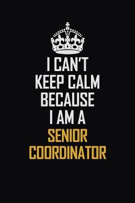 Book cover for I Can't Keep Calm Because I Am A Senior Coordinator