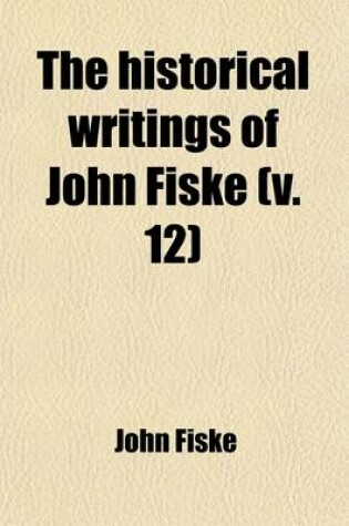 Cover of The Historical Writings of John Fiske (Volume 12); Illustrated with Many Photogravures, Maps, Charts, Facsimiles, Etc.