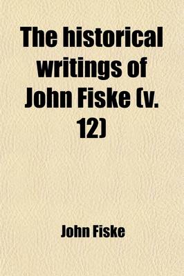 Book cover for The Historical Writings of John Fiske (Volume 12); Illustrated with Many Photogravures, Maps, Charts, Facsimiles, Etc.