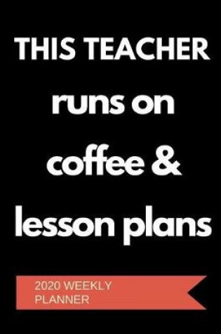 Cover of This Teacher Runs On Coffee & Lesson Plans - 2020 Weekly Planner