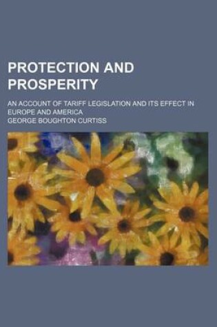 Cover of Protection and Prosperity; An Account of Tariff Legislation and Its Effect in Europe and America