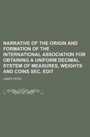 Cover of Narrative of the Origin and Formation of the International Association for Obtaining a Uniform Decimal System of Measures, Weights and Coins SEC. Edit