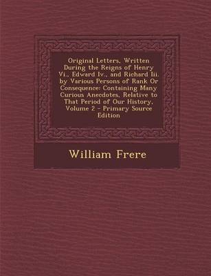 Book cover for Original Letters, Written During the Reigns of Henry VI., Edward IV., and Richard III. by Various Persons of Rank or Consequence