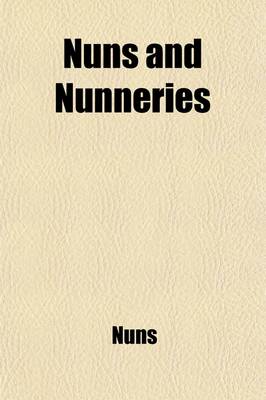 Book cover for Nuns and Nunneries; Sketches Compiled Entirely from Romish Authorities