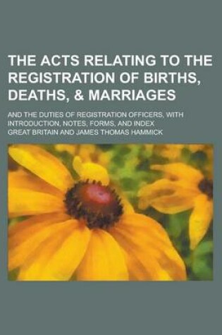 Cover of The Acts Relating to the Registration of Births, Deaths, & Marriages; And the Duties of Registration Officers, with Introduction, Notes, Forms, and in