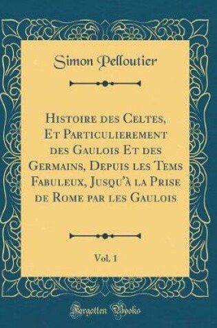 Cover of Histoire Des Celtes, Et Particulierement Des Gaulois Et Des Germains, Depuis Les Tems Fabuleux, Jusqu'a La Prise de Rome Par Les Gaulois, Vol. 1 (Classic Reprint)