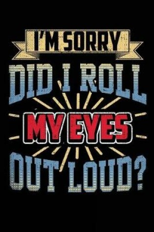 Cover of I'm Sorry Did I Roll My Eyes Out Loud?