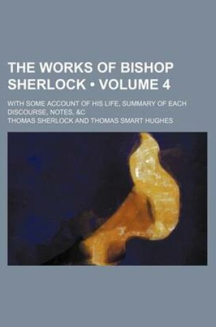 Cover of The Works of Bishop Sherlock (Volume 4); With Some Account of His Life, Summary of Each Discourse, Notes, &C