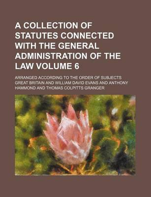 Book cover for A Collection of Statutes Connected with the General Administration of the Law Volume 6; Arranged According to the Order of Subjects