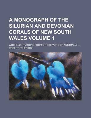 Book cover for A Monograph of the Silurian and Devonian Corals of New South Wales; With Illustrations from Other Parts of Australia ... Volume 1