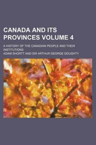 Cover of Canada and Its Provinces; A History of the Canadian People and Their Institutions Volume 4