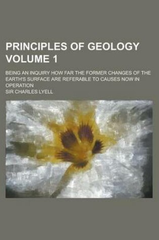 Cover of Principles of Geology; Being an Inquiry How Far the Former Changes of the Earth's Surface Are Referable to Causes Now in Operation Volume 1