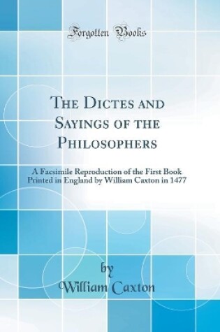 Cover of The Dictes and Sayings of the Philosophers: A Facsimile Reproduction of the First Book Printed in England by William Caxton in 1477 (Classic Reprint)