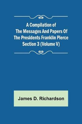 Book cover for A Compilation of the Messages and Papers of the Presidents Section 3 (Volume V) Franklin Pierce