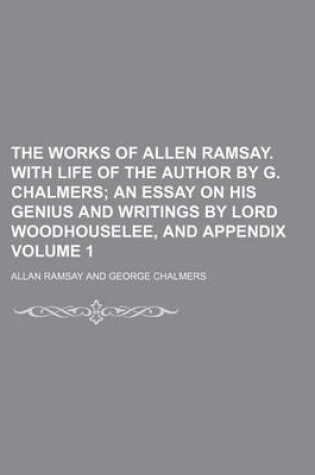 Cover of The Works of Allen Ramsay. with Life of the Author by G. Chalmers Volume 1; An Essay on His Genius and Writings by Lord Woodhouselee, and Appendix