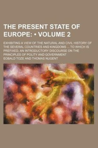 Cover of The Present State of Europe (Volume 2); Exhibiting a View of the Natural and Civil History of the Several Countries and Kingdoms to Which Is Prefixed, an Introductory Discourse on the Principles of Polity and Government