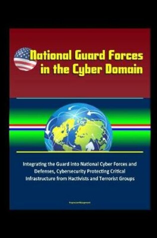 Cover of National Guard Forces in the Cyber Domain - Integrating the Guard into National Cyber Forces and Defenses, Cybersecurity Protecting Critical Infrastructure from Hactivists and Terrorist Groups