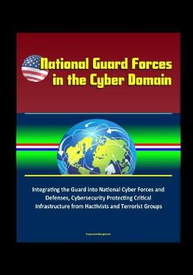 Book cover for National Guard Forces in the Cyber Domain - Integrating the Guard into National Cyber Forces and Defenses, Cybersecurity Protecting Critical Infrastructure from Hactivists and Terrorist Groups