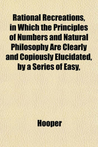Cover of Rational Recreations, in Which the Principles of Numbers and Natural Philosophy Are Clearly and Copiously Elucidated, by a Series of Easy,