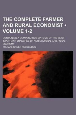 Cover of The Complete Farmer and Rural Economist (Volume 1-2); Containing a Compendious Epitome of the Most Important Branches of Agricultural and Rural Economy