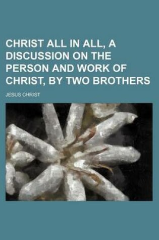 Cover of Christ All in All, a Discussion on the Person and Work of Christ, by Two Brothers