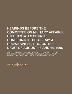 Book cover for Hearings Before the Committee on Military Affairs, United States Senate Concerning the Affray at Brownsville, Tex., on the Night of August 13 and 14,