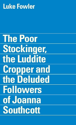 Book cover for The Poor Stockinger, the Luddite Cropper and the Deluded Followers of Joanna Southcott: Luke Fowler