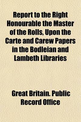 Book cover for Report to the Right Honourable the Master of the Rolls, Upon the Carte and Carew Papers in the Bodleian and Lambeth Libraries