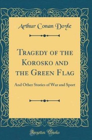 Cover of Tragedy of the Korosko and the Green Flag: And Other Stories of War and Sport (Classic Reprint)